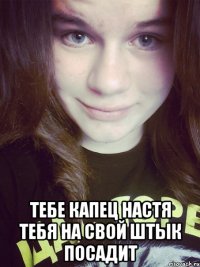  Тебе капец настя тебя на свой штык посадит