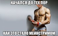 КАЧАЛСЯ ДО ТЕХ ПОР КАК ЭТО СТАЛО МЕЙНСТРИМОМ