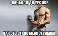 - КАЧАЛСЯ ДО ТЕХ ПОР КАК ЭТО СТАЛО МЕЙНСТРИМОМ