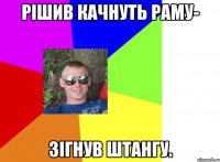 рішив качнуть раму- зігнув штангу.