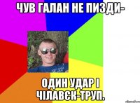 чув галан не пизди- один удар і чілавєк-труп.