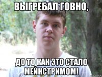 Выгребал говно, до то как это стало мейнстримом!
