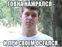 Говна нажрался - и при своем остался.