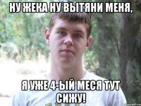 Ну Жека ну вытяни меня, я уже 4-ый меся тут сижу!