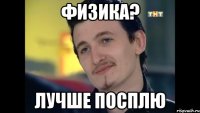 физика? лучше посплю