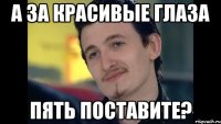 а за красивые глаза пять поставите?