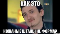 как это кожаные штаны не форма?