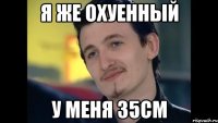 я же охуенный у меня 35см