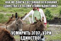 -как же дойти состояния осознания единства со всеми этими идиотами? -Усмирить эго? -узри единство!