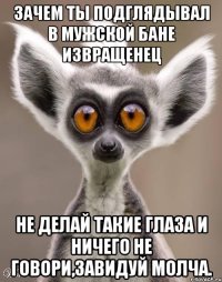Зачем ты подглядывал в мужской бане извращенец Не делай такие глаза и ничего не говори,завидуй молча.
