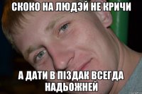 скоко на людэй не кричи а дати в пiздак всегда надьожней