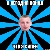 Я сегодня понял Что я силен