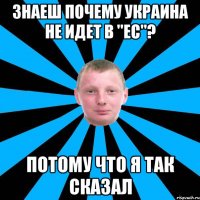 Знаеш почему Украина не идет в "ЕС"? Потому что я так сказал