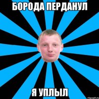 Борода перданул я уплыл