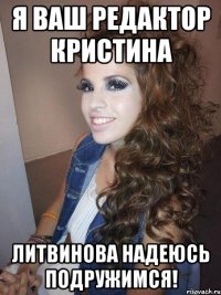 Я ваш редактор Кристина Литвинова надеюсь подружимся!