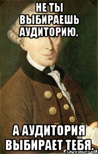 НЕ ТЫ ВЫБИРАЕШЬ АУДИТОРИЮ, А АУДИТОРИЯ ВЫБИРАЕТ ТЕБЯ.