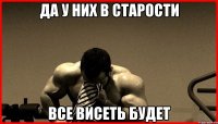 ДА У НИХ В СТАРОСТИ ВСЕ ВИСЕТЬ БУДЕТ
