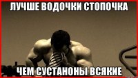 ЛУЧШЕ ВОДОЧКИ СТОПОЧКА ЧЕМ СУСТАНОНЫ ВСЯКИЕ