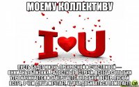 Моему коллективу Пусть будет жизнь прекрасной и счастливой — Вниманье близких, радостные встречи, Всегда с улыбки утро начинается И завершается улыбкой вечер. Пускай всего, о чем душа мечтает, Удача добиваться помогает!