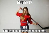 Безумие? Это КАШПУРРРРРРРРРРРРРРРРРРРР!!!!!