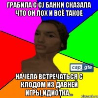 Грабила с CJ банки сказала что он лох и всё такое Начела встречаться с Клодом из давней игры,идиотка...