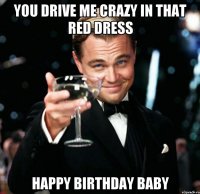 You drive me crazy in that red dress happy birthday Baby