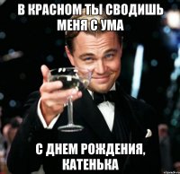 в красном ты сводишь меня с ума с днем рождения, Катенька