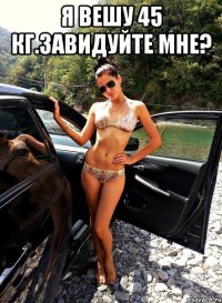Я ВЕШУ 45 КГ.ЗАВИДУЙТЕ МНЕ? 