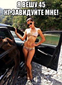 Я ВЕШУ 45 КГ.ЗАВИДУЙТЕ МНЕ! 