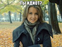 Ты идиот? 