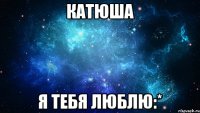 катюша я тебя люблю:*