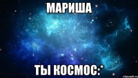 мариша ты космос:*