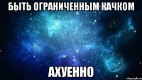 быть ограниченным качком ахуенно