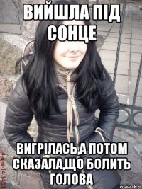 Вийшла під сонце Вигрілась,а потом сказала,що болить голова