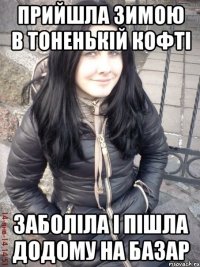 Прийшла зимою в тоненькій кофті Заболіла і пішла додому на базар