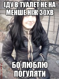 Іду в туалет не на менше ніж 30хв Бо люблю погуляти