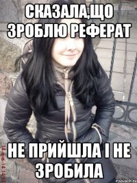 Сказала,що зроблю реферат Не прийшла і не зробила