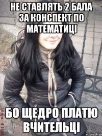 Не ставлять 2 бала за конспект по математиці Бо щедро платю вчительці