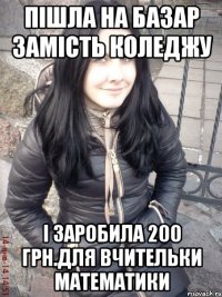 Пішла на базар замість коледжу І заробила 200 грн.для вчительки математики
