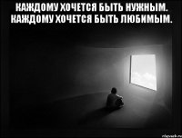 Каждому хочется быть Нужным. Каждому хочется быть Любимым. 