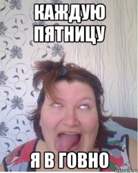Каждую пятницу я в говно