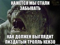 КАЖЕТСЯ МЫ СТАЛИ ЗАБЫВАТЬ КАК ДОЛЖЕН ВЫГЛЯДИТ ПИЗДАТЫЙ ТРОЛЛЬ КЕНЗО