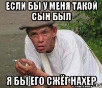 Если бы у меня такой сын был Я бы его сжёг нахер