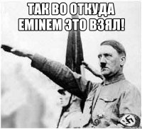 Так во откуда eminem это взял! 