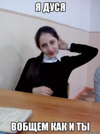 я дуся вобщем как и ты