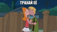 трахай её 