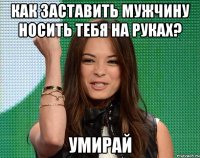 как заставить мужчину носить тебя на руках? умирай