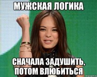 мужская логика сначала задушить, потом влюбиться