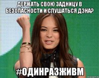 держать свою задницу в безопасности и слушаться дэна? #одинразживм