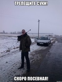 ТРЕПЕЩИТЕ СУКИ! СКОРО ПОСЕВНАЯ!
